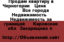 Продам квартиру в Черногории › Цена ­ 7 800 000 - Все города Недвижимость » Недвижимость за границей   . Кировская обл.,Захарищево п.